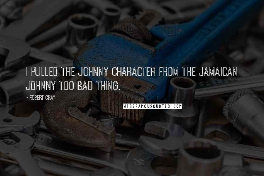 Robert Cray Quotes: I pulled the Johnny character from the Jamaican Johnny Too Bad thing.