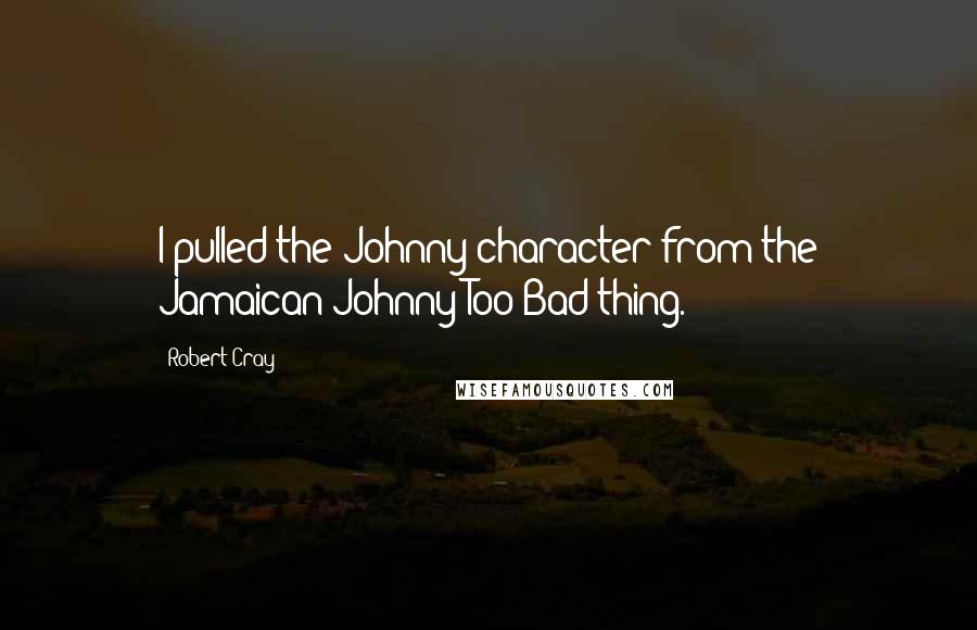 Robert Cray Quotes: I pulled the Johnny character from the Jamaican Johnny Too Bad thing.