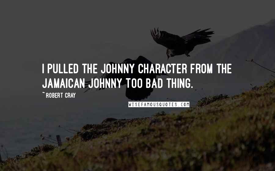 Robert Cray Quotes: I pulled the Johnny character from the Jamaican Johnny Too Bad thing.