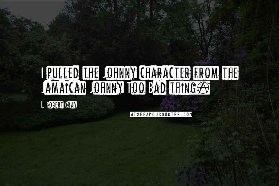 Robert Cray Quotes: I pulled the Johnny character from the Jamaican Johnny Too Bad thing.