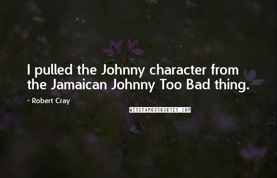 Robert Cray Quotes: I pulled the Johnny character from the Jamaican Johnny Too Bad thing.