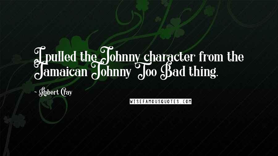 Robert Cray Quotes: I pulled the Johnny character from the Jamaican Johnny Too Bad thing.