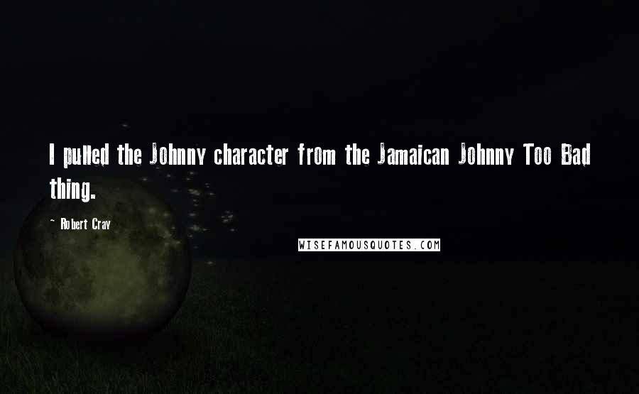 Robert Cray Quotes: I pulled the Johnny character from the Jamaican Johnny Too Bad thing.