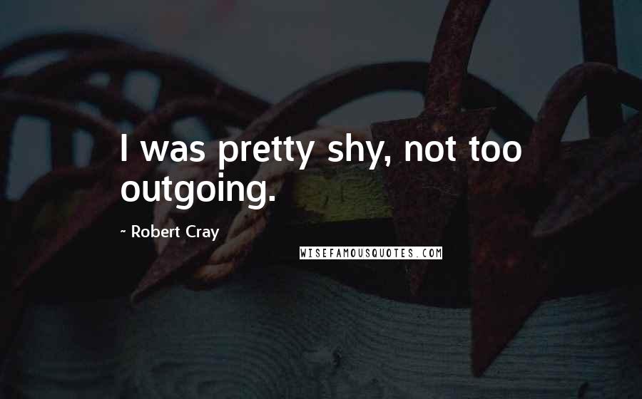 Robert Cray Quotes: I was pretty shy, not too outgoing.
