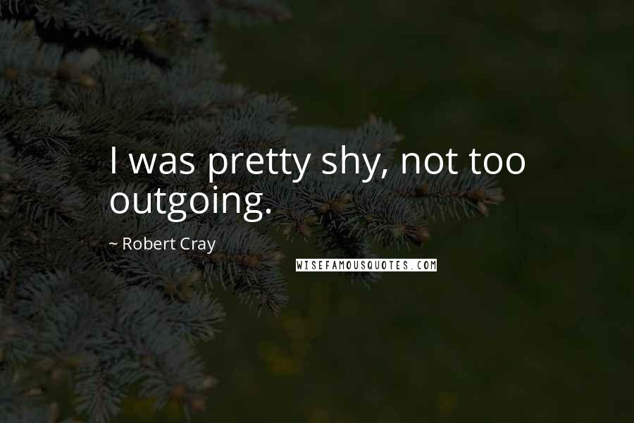 Robert Cray Quotes: I was pretty shy, not too outgoing.