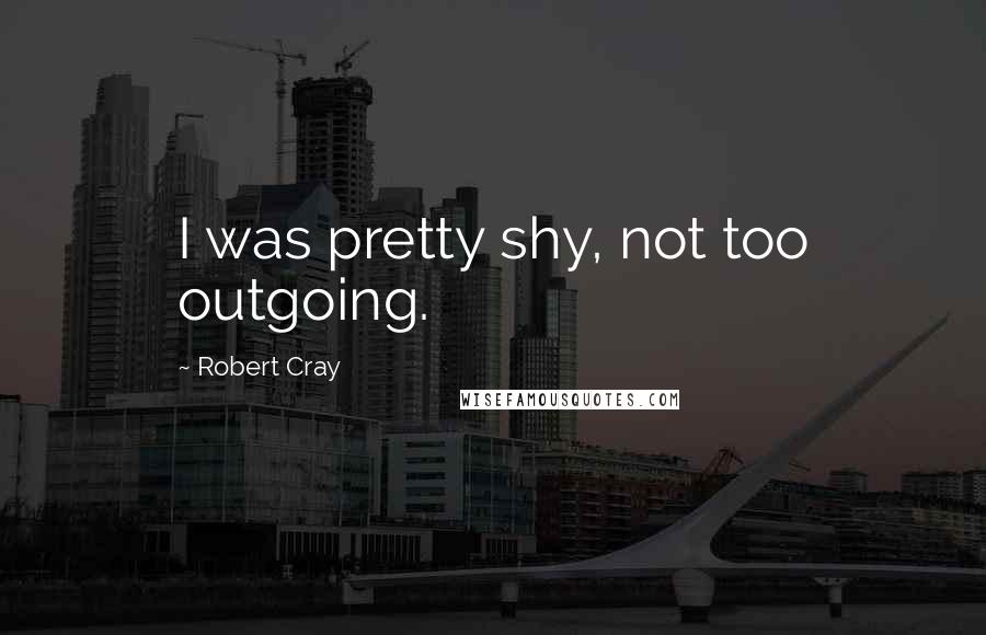 Robert Cray Quotes: I was pretty shy, not too outgoing.