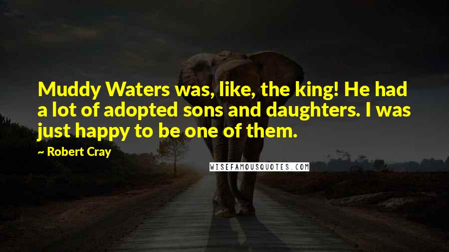 Robert Cray Quotes: Muddy Waters was, like, the king! He had a lot of adopted sons and daughters. I was just happy to be one of them.