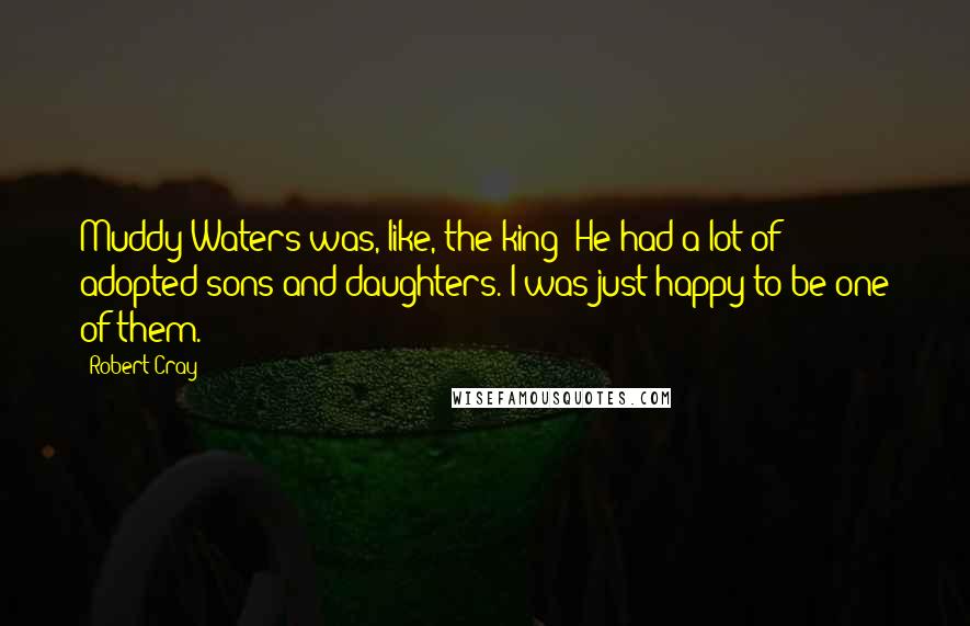 Robert Cray Quotes: Muddy Waters was, like, the king! He had a lot of adopted sons and daughters. I was just happy to be one of them.