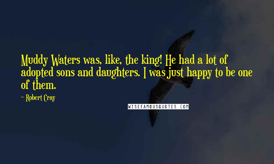 Robert Cray Quotes: Muddy Waters was, like, the king! He had a lot of adopted sons and daughters. I was just happy to be one of them.