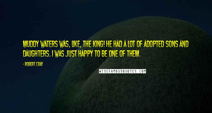 Robert Cray Quotes: Muddy Waters was, like, the king! He had a lot of adopted sons and daughters. I was just happy to be one of them.