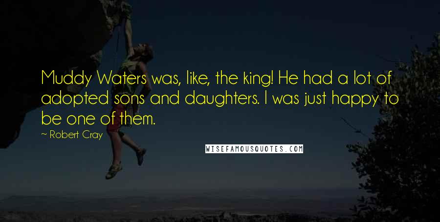 Robert Cray Quotes: Muddy Waters was, like, the king! He had a lot of adopted sons and daughters. I was just happy to be one of them.