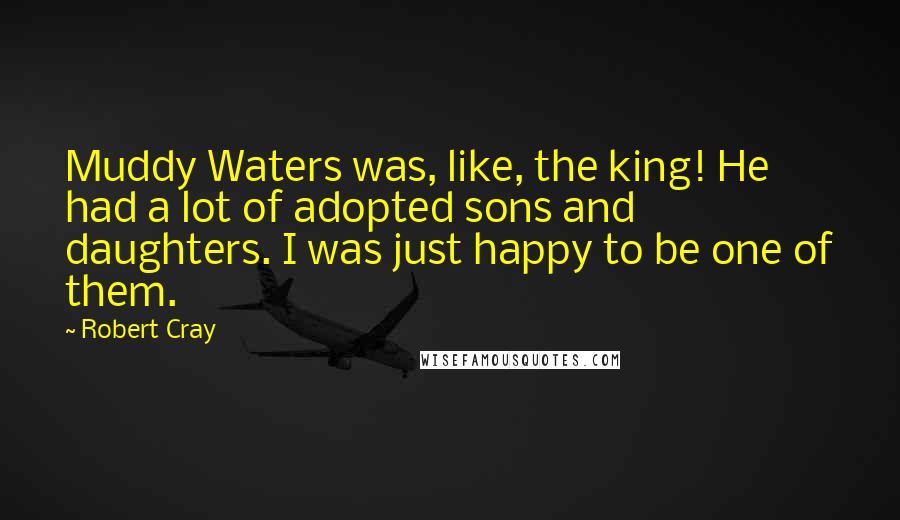 Robert Cray Quotes: Muddy Waters was, like, the king! He had a lot of adopted sons and daughters. I was just happy to be one of them.