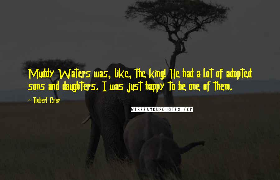 Robert Cray Quotes: Muddy Waters was, like, the king! He had a lot of adopted sons and daughters. I was just happy to be one of them.