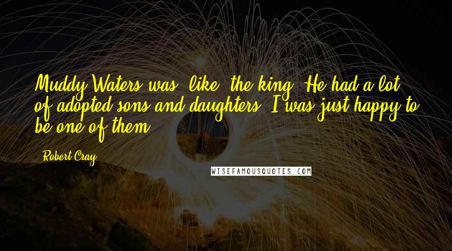 Robert Cray Quotes: Muddy Waters was, like, the king! He had a lot of adopted sons and daughters. I was just happy to be one of them.