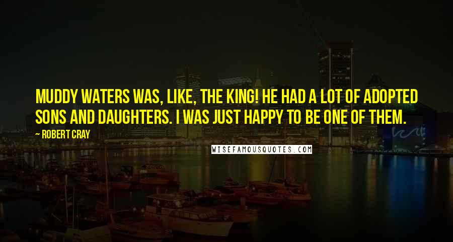 Robert Cray Quotes: Muddy Waters was, like, the king! He had a lot of adopted sons and daughters. I was just happy to be one of them.