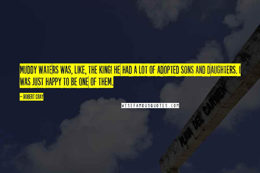 Robert Cray Quotes: Muddy Waters was, like, the king! He had a lot of adopted sons and daughters. I was just happy to be one of them.