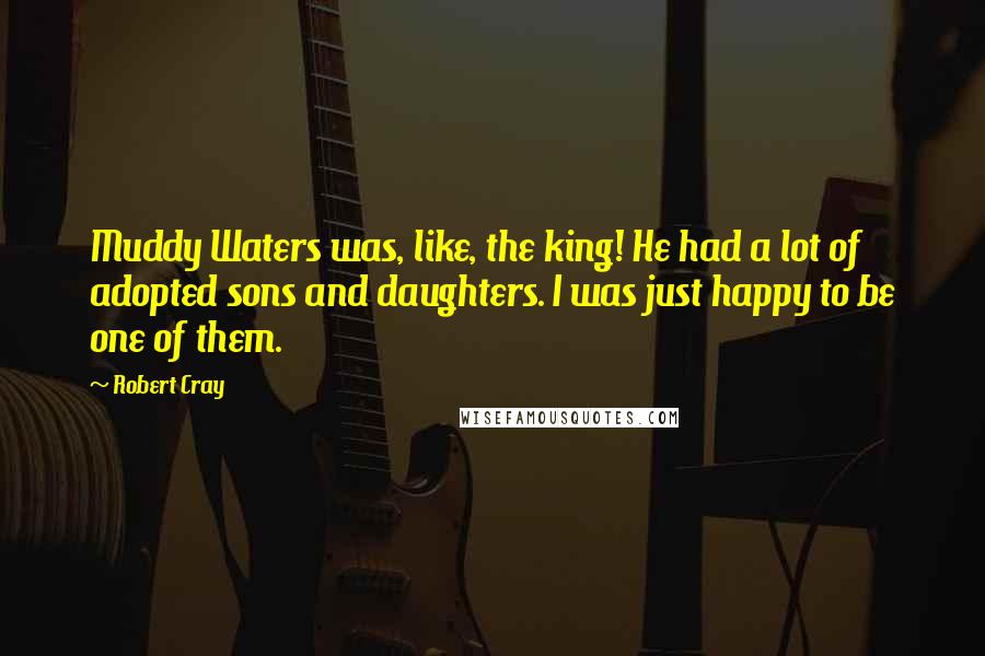 Robert Cray Quotes: Muddy Waters was, like, the king! He had a lot of adopted sons and daughters. I was just happy to be one of them.