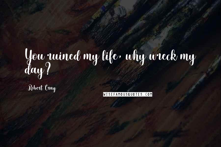 Robert Cray Quotes: You ruined my life, why wreck my day?