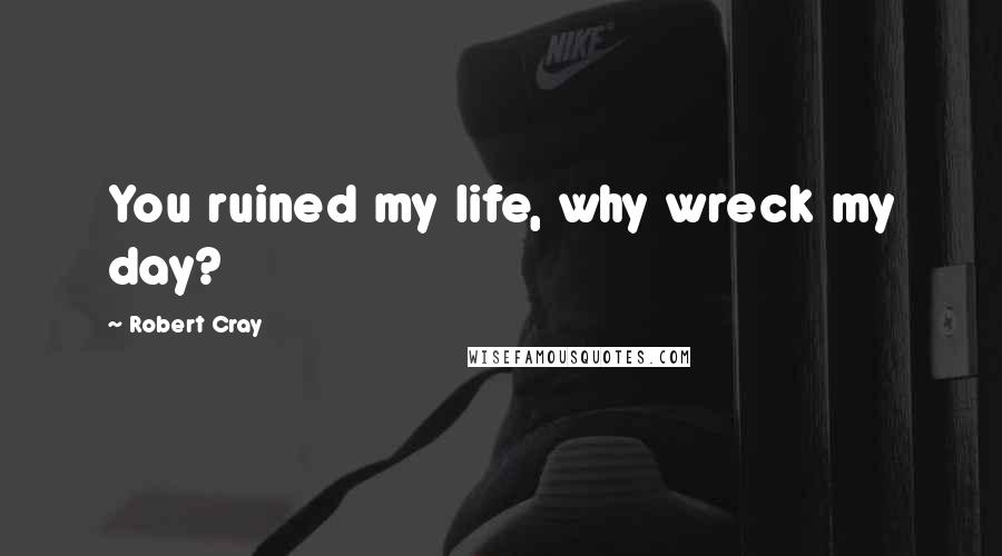 Robert Cray Quotes: You ruined my life, why wreck my day?