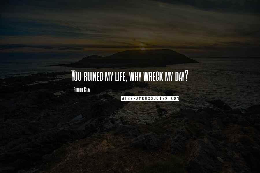 Robert Cray Quotes: You ruined my life, why wreck my day?