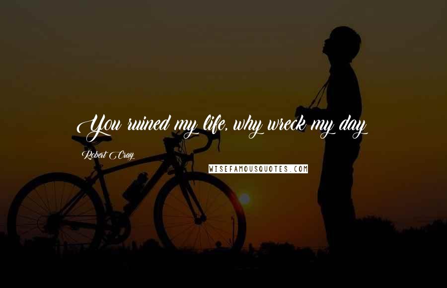 Robert Cray Quotes: You ruined my life, why wreck my day?