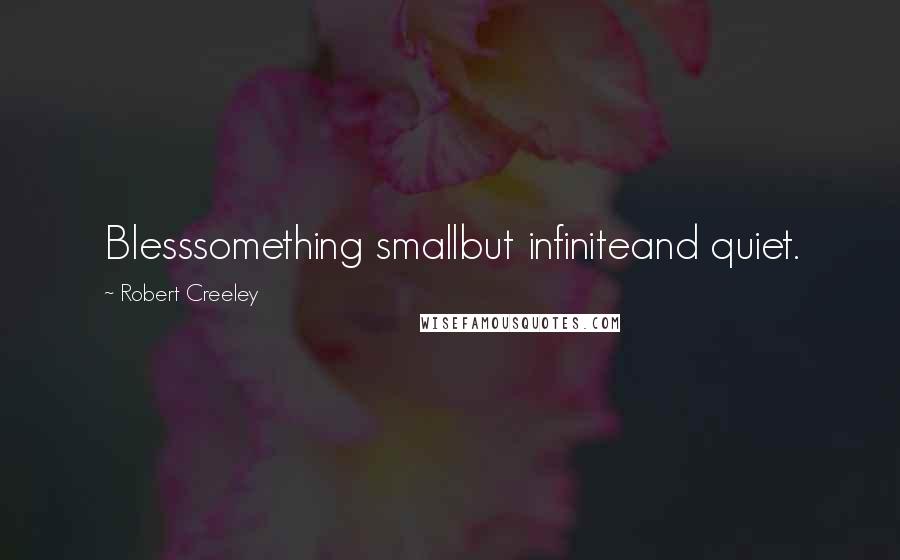 Robert Creeley Quotes: Blesssomething smallbut infiniteand quiet.