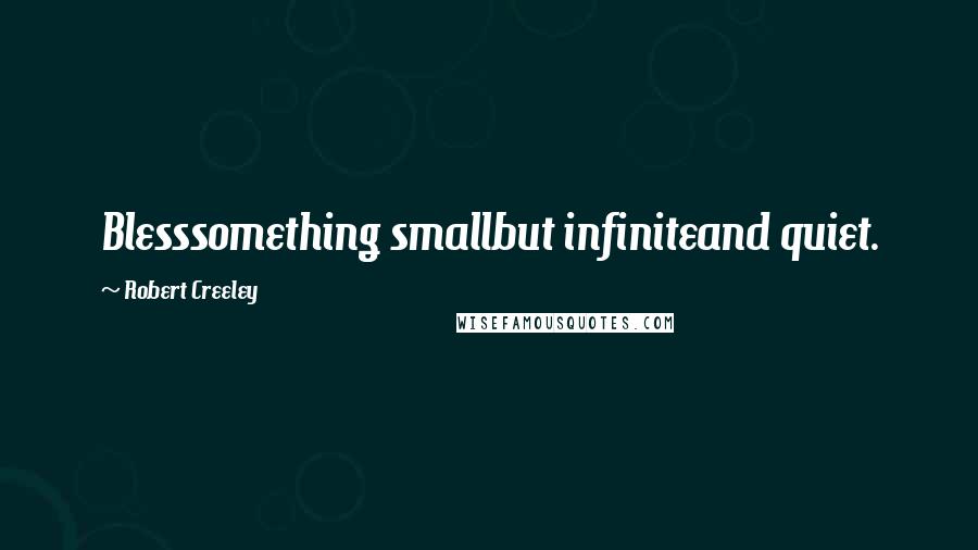 Robert Creeley Quotes: Blesssomething smallbut infiniteand quiet.