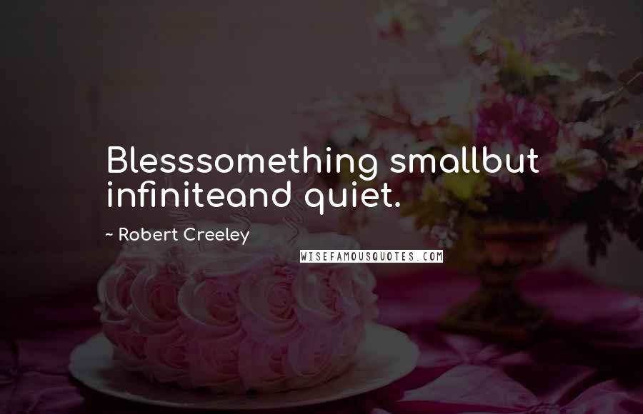 Robert Creeley Quotes: Blesssomething smallbut infiniteand quiet.