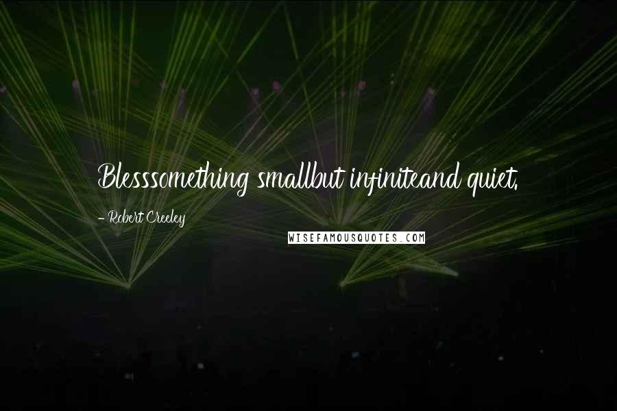 Robert Creeley Quotes: Blesssomething smallbut infiniteand quiet.