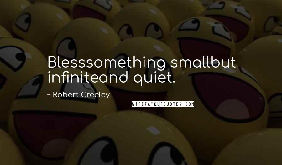 Robert Creeley Quotes: Blesssomething smallbut infiniteand quiet.