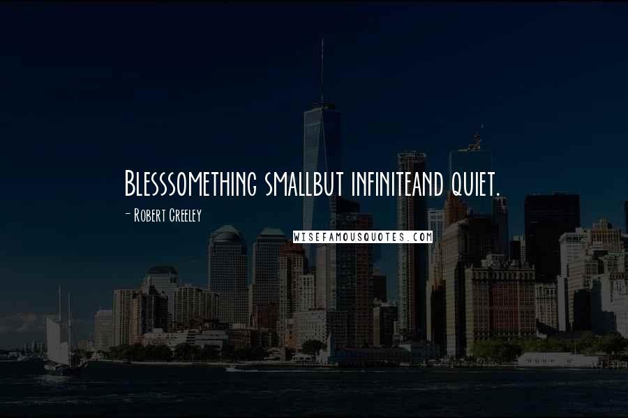 Robert Creeley Quotes: Blesssomething smallbut infiniteand quiet.