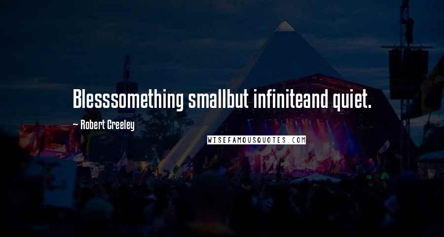 Robert Creeley Quotes: Blesssomething smallbut infiniteand quiet.