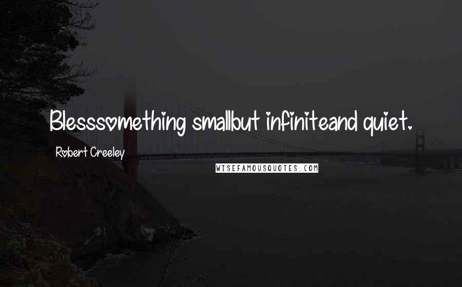 Robert Creeley Quotes: Blesssomething smallbut infiniteand quiet.