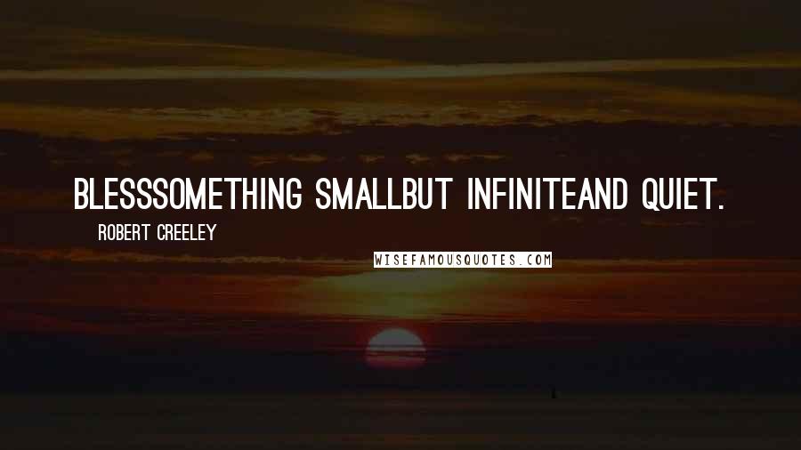 Robert Creeley Quotes: Blesssomething smallbut infiniteand quiet.