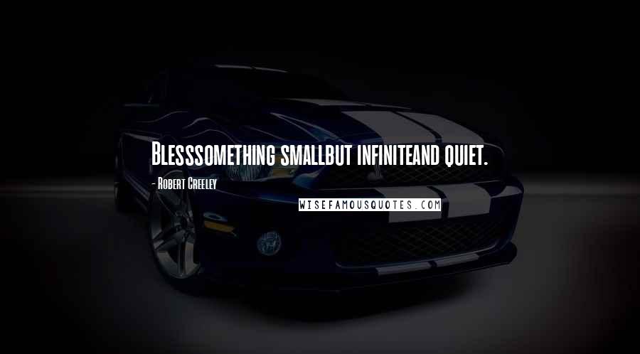 Robert Creeley Quotes: Blesssomething smallbut infiniteand quiet.