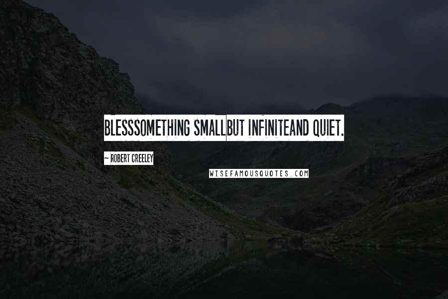 Robert Creeley Quotes: Blesssomething smallbut infiniteand quiet.