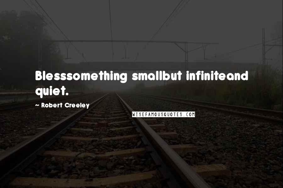 Robert Creeley Quotes: Blesssomething smallbut infiniteand quiet.