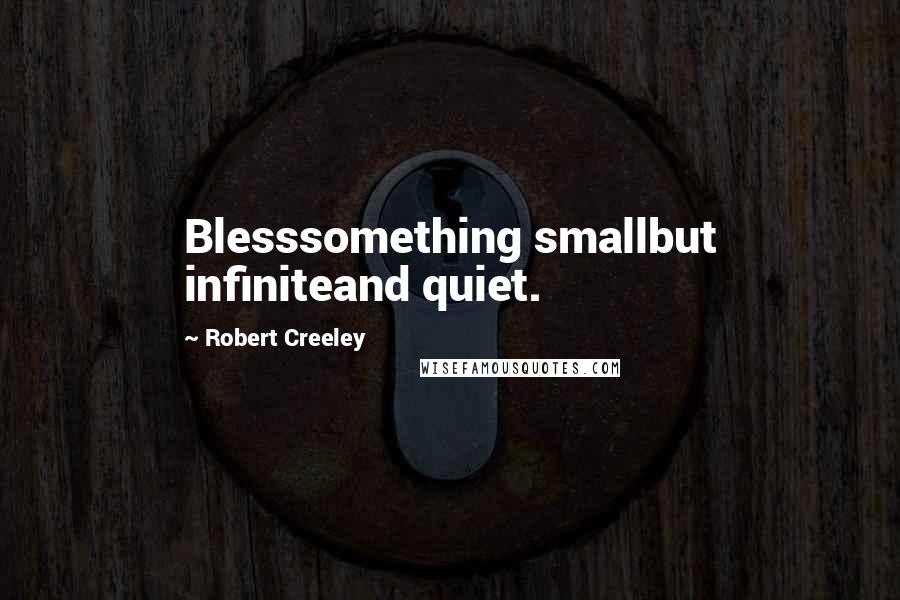 Robert Creeley Quotes: Blesssomething smallbut infiniteand quiet.