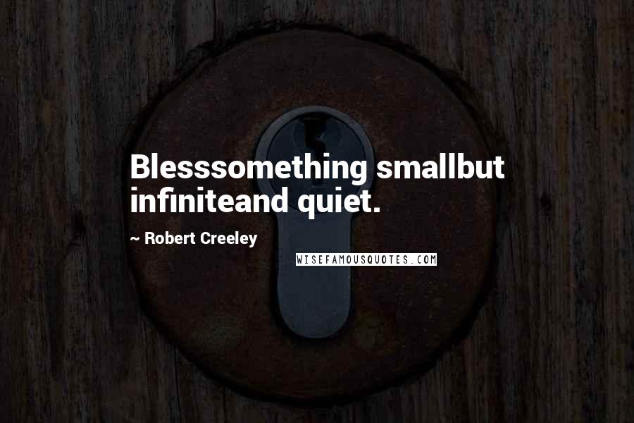 Robert Creeley Quotes: Blesssomething smallbut infiniteand quiet.