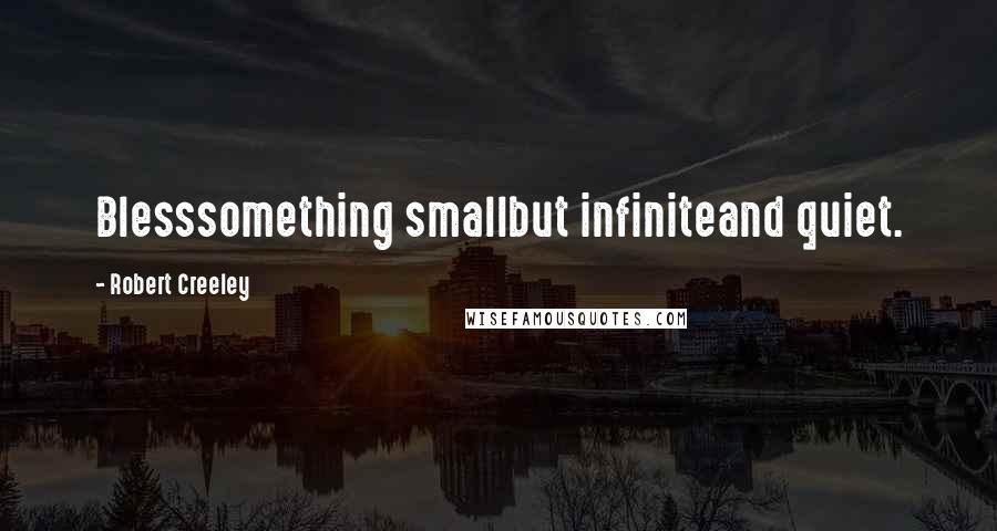 Robert Creeley Quotes: Blesssomething smallbut infiniteand quiet.