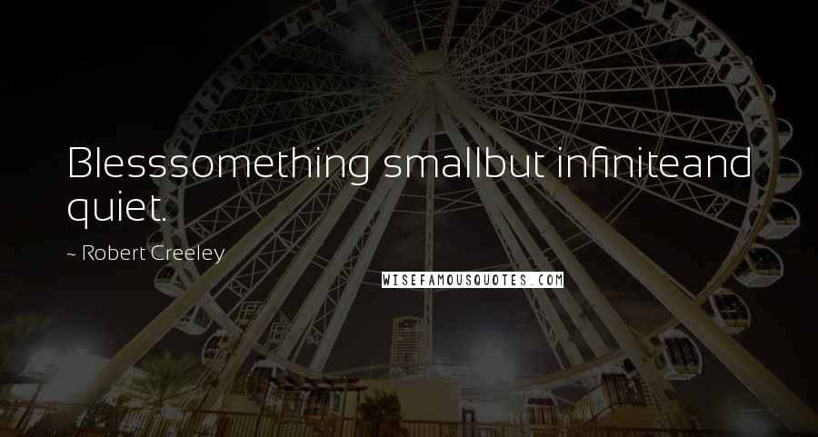 Robert Creeley Quotes: Blesssomething smallbut infiniteand quiet.