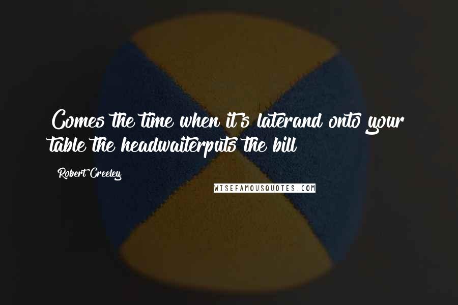 Robert Creeley Quotes: Comes the time when it's laterand onto your table the headwaiterputs the bill