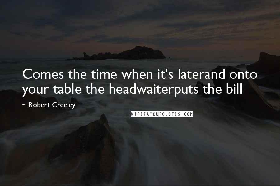 Robert Creeley Quotes: Comes the time when it's laterand onto your table the headwaiterputs the bill