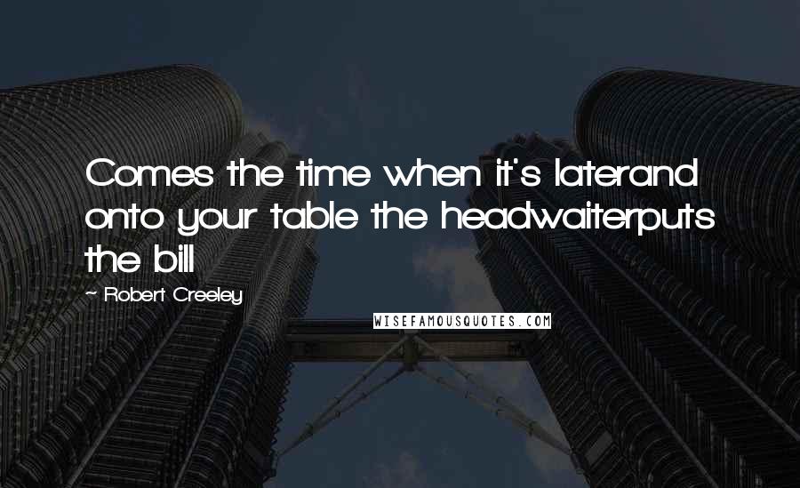 Robert Creeley Quotes: Comes the time when it's laterand onto your table the headwaiterputs the bill