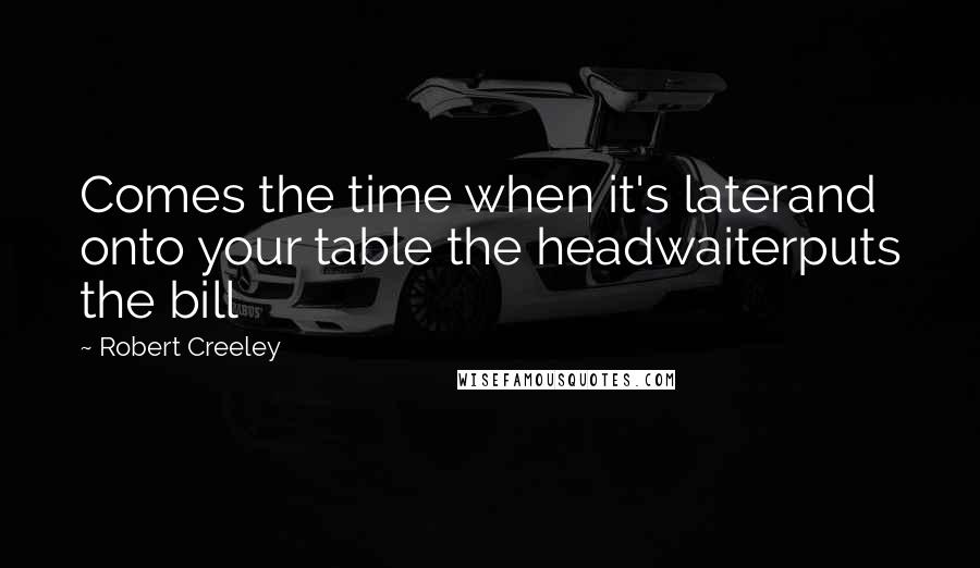 Robert Creeley Quotes: Comes the time when it's laterand onto your table the headwaiterputs the bill