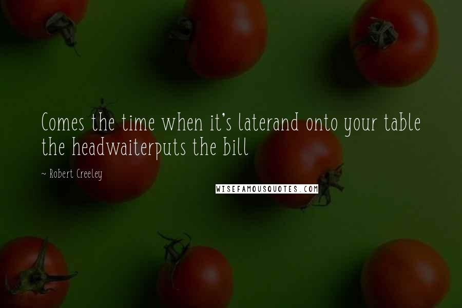 Robert Creeley Quotes: Comes the time when it's laterand onto your table the headwaiterputs the bill