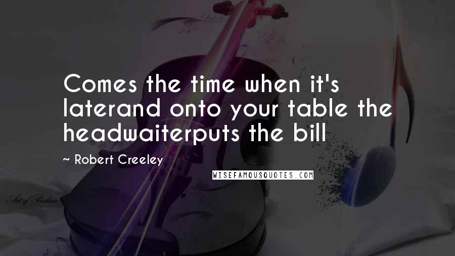 Robert Creeley Quotes: Comes the time when it's laterand onto your table the headwaiterputs the bill