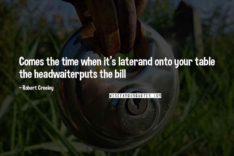 Robert Creeley Quotes: Comes the time when it's laterand onto your table the headwaiterputs the bill