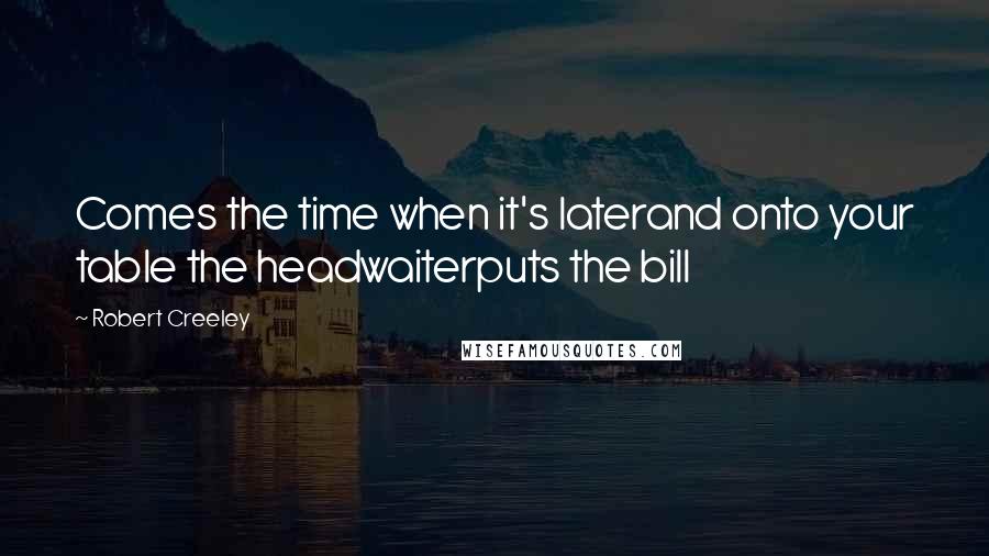Robert Creeley Quotes: Comes the time when it's laterand onto your table the headwaiterputs the bill