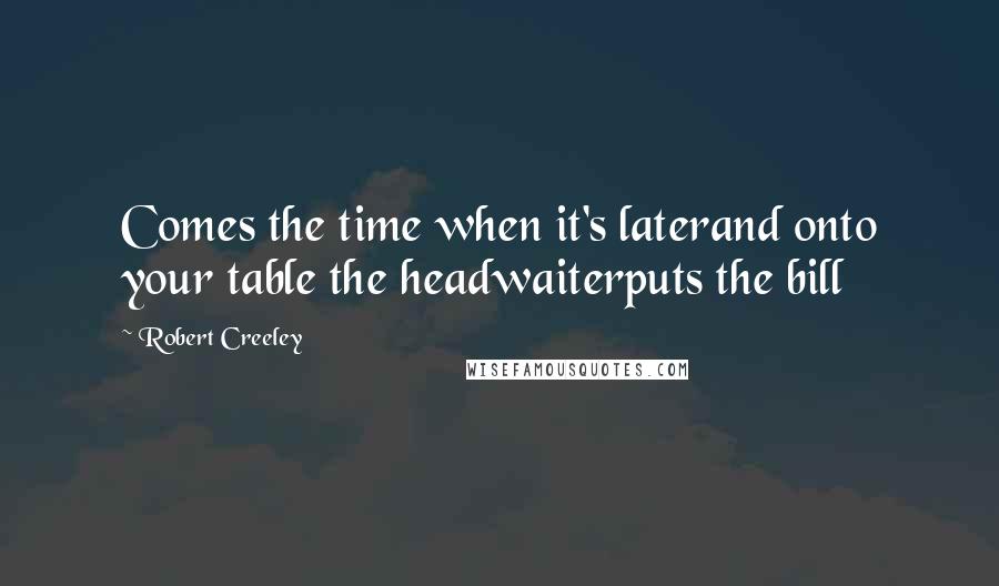 Robert Creeley Quotes: Comes the time when it's laterand onto your table the headwaiterputs the bill